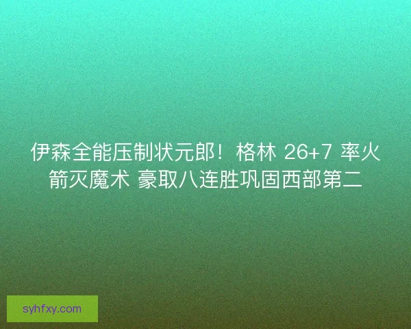 伊森全能压制状元郎！格林 26+7 率火箭灭魔术 豪取八连胜巩固西部第二