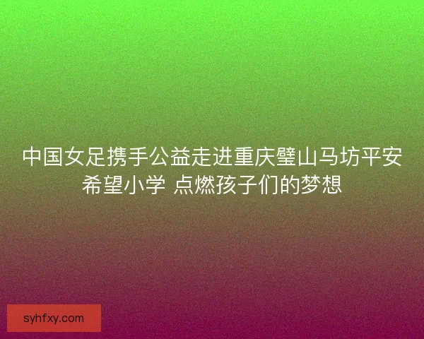 中国女足携手公益走进重庆璧山马坊平安希望小学 点燃孩子们的梦想