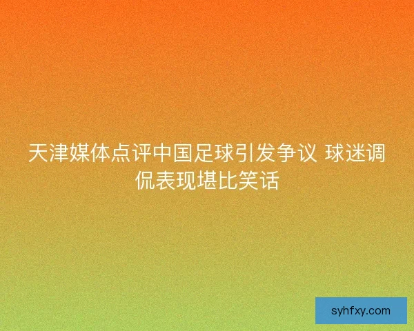 天津媒体点评中国足球引发争议 球迷调侃表现堪比笑话