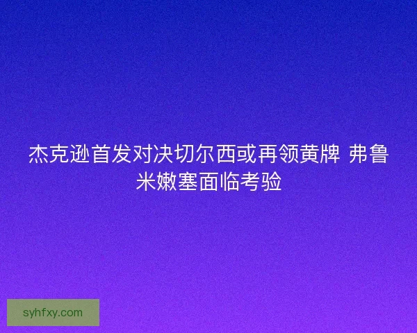 杰克逊首发对决切尔西或再领黄牌 弗鲁米嫩塞面临考验