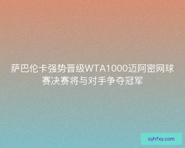 萨巴伦卡强势晋级WTA1000迈阿密网球赛决赛将与对手争夺冠军