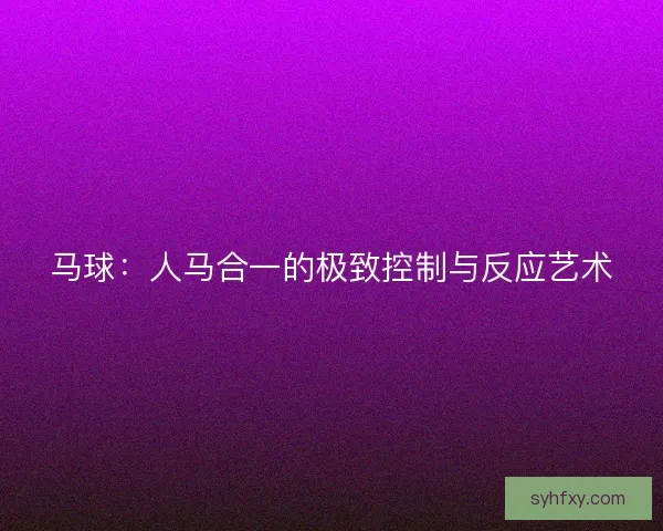 马球：人马合一的极致控制与反应艺术