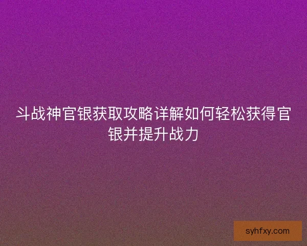 斗战神官银获取攻略详解如何轻松获得官银并提升战力