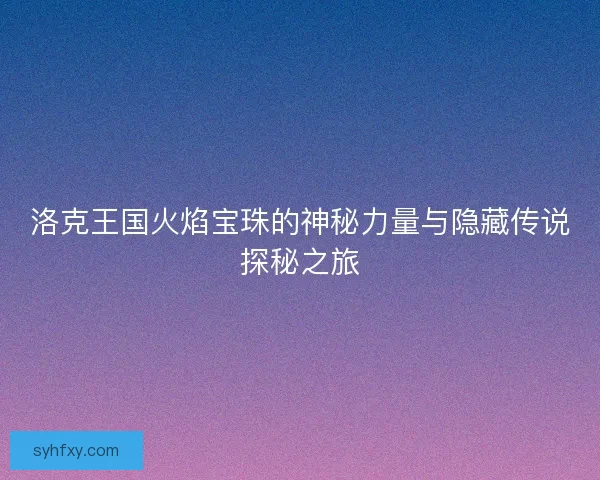 洛克王国火焰宝珠的神秘力量与隐藏传说探秘之旅