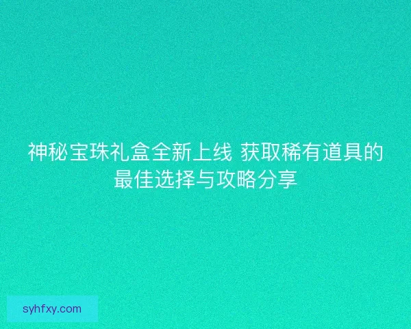 神秘宝珠礼盒全新上线 获取稀有道具的最佳选择与攻略分享