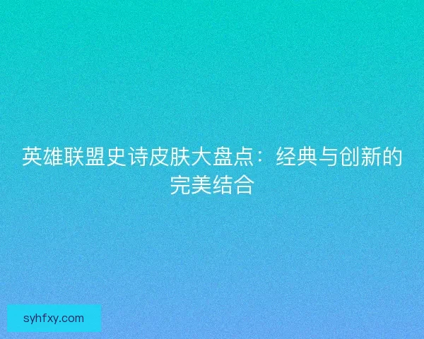 英雄联盟史诗皮肤大盘点：经典与创新的完美结合