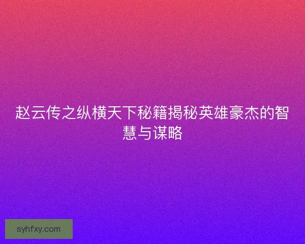赵云传之纵横天下秘籍揭秘英雄豪杰的智慧与谋略