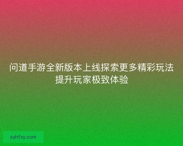 问道手游全新版本上线探索更多精彩玩法提升玩家极致体验