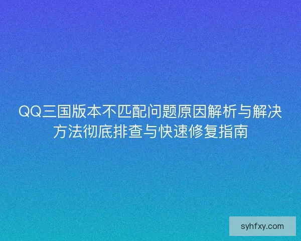 QQ三国版本不匹配问题原因解析与解决方法彻底排查与快速修复指南