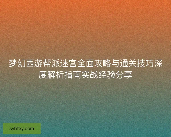 梦幻西游帮派迷宫全面攻略与通关技巧深度解析指南实战经验分享