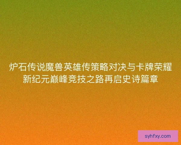 炉石传说魔兽英雄传策略对决与卡牌荣耀新纪元巅峰竞技之路再启史诗篇章