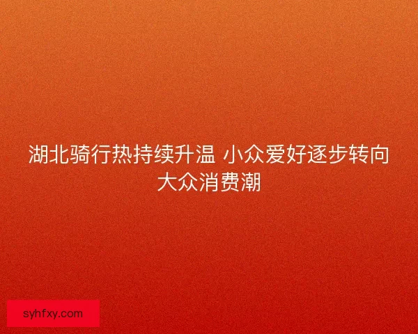 湖北骑行热持续升温 小众爱好逐步转向大众消费潮