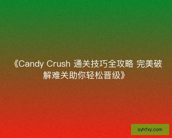 《Candy Crush 通关技巧全攻略 完美破解难关助你轻松晋级》