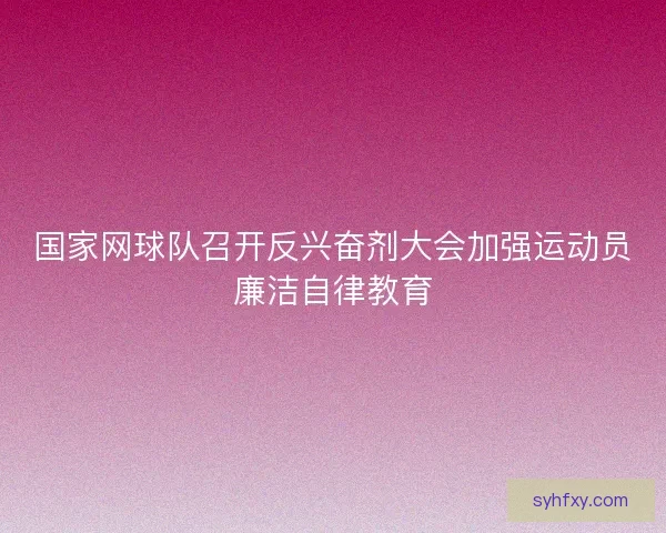 国家网球队召开反兴奋剂大会加强运动员廉洁自律教育