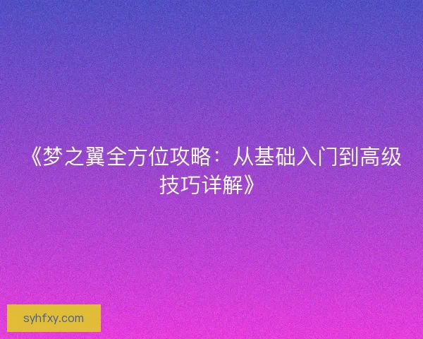 《梦之翼全方位攻略：从基础入门到高级技巧详解》